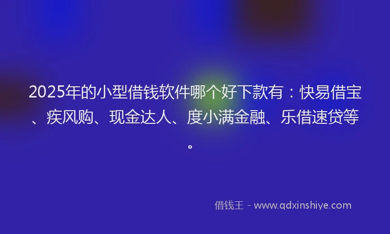 2025年的小型借钱软件哪个好下款有：快易借宝、疾风购、现金达人、度小满金融、乐借速贷等。