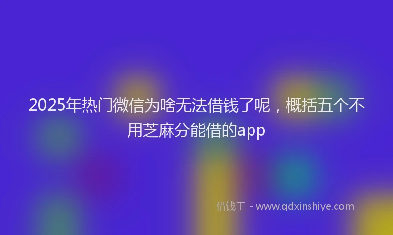 2025年热门微信为啥无法借钱了呢，概括五个不用芝麻分能借的app