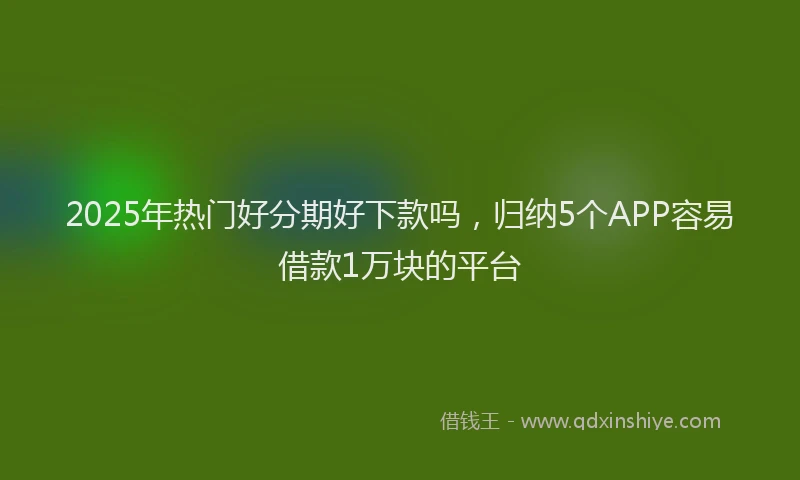 2025年热门好分期好下款吗，归纳5个APP容易借款1万块的平台
