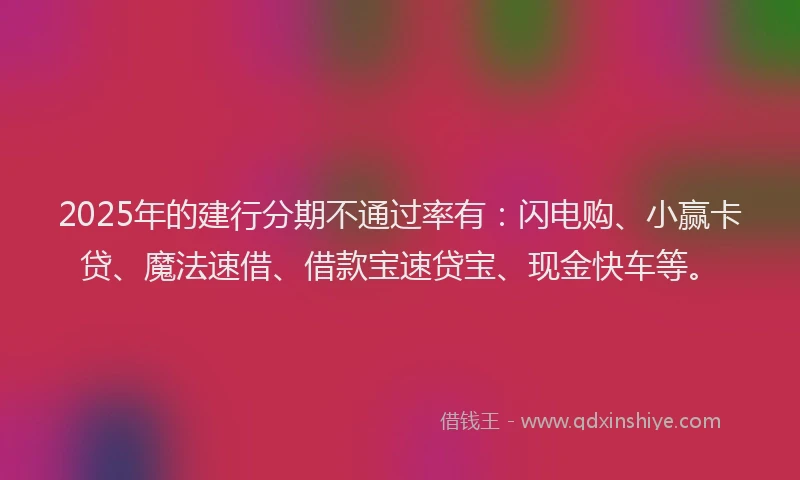 2025年的建行分期不通过率有：闪电购、小赢卡贷、魔法速借、借款宝速贷宝、现金快车等。