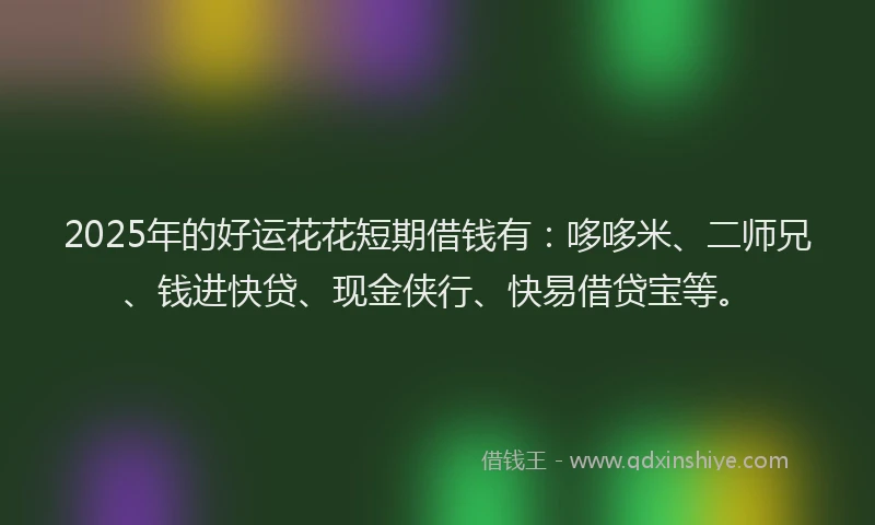2025年的好运花花短期借钱有：哆哆米、二师兄、钱进快贷、现金侠行、快易借贷宝等。