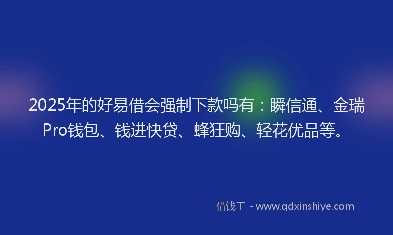 2025年的好易借会强制下款吗有：瞬信通、金瑞Pro钱包、钱进快贷、蜂狂购、轻花优品等。