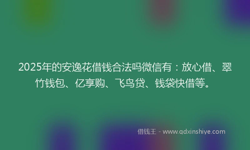 2025年的安逸花借钱合法吗微信有：放心借、翠竹钱包、亿享购、飞鸟贷、钱袋快借等。