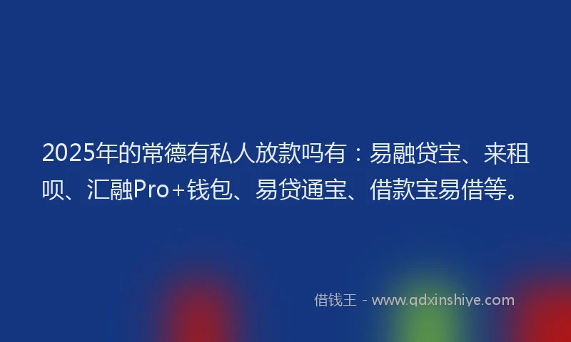 2025年的常德有私人放款吗有：易融贷宝、来租呗、汇融Pro+钱包、易贷通宝、借款宝易借等。