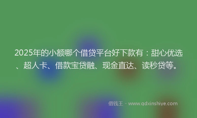 2025年的小额哪个借贷平台好下款有：甜心优选、超人卡、借款宝贷融、现金直达、读秒贷等。