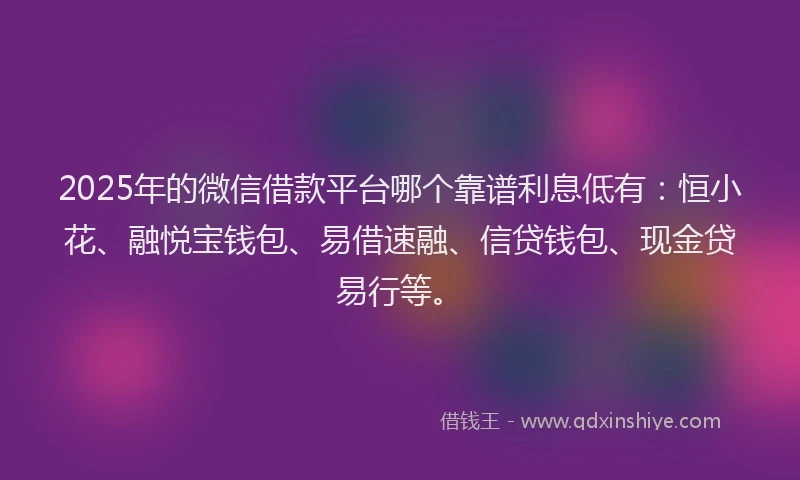 2025年的微信借款平台哪个靠谱利息低有：恒小花、融悦宝钱包、易借速融、信贷钱包、现金贷易行等。
