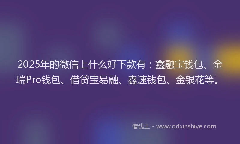 2025年的微信上什么好下款有：鑫融宝钱包、金瑞Pro钱包、借贷宝易融、鑫速钱包、金银花等。