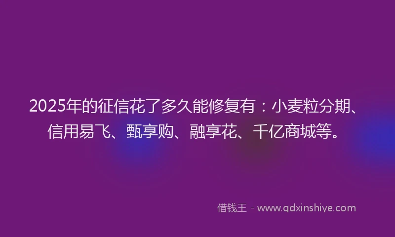 2025年的征信花了多久能修复有：小麦粒分期、信用易飞、甄享购、融享花、千亿商城等。