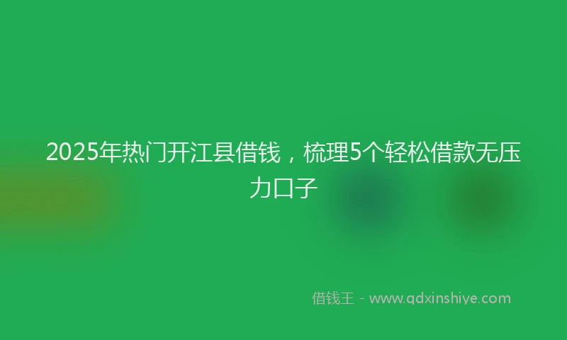 2025年热门开江县借钱，梳理5个轻松借款无压力口子