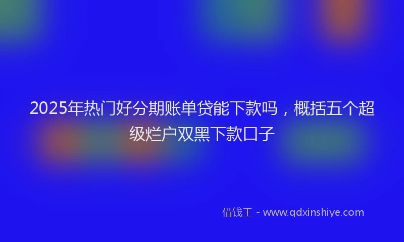 2025年热门好分期账单贷能下款吗，概括五个超级烂户双黑下款口子
