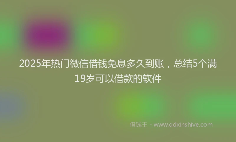2025年热门微信借钱免息多久到账，总结5个满19岁可以借款的软件