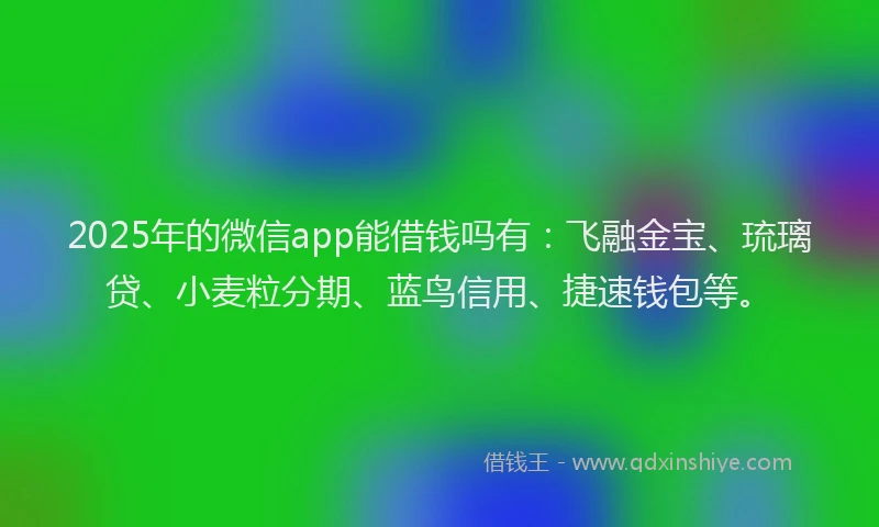 2025年的微信app能借钱吗有：飞融金宝、琉璃贷、小麦粒分期、蓝鸟信用、捷速钱包等。