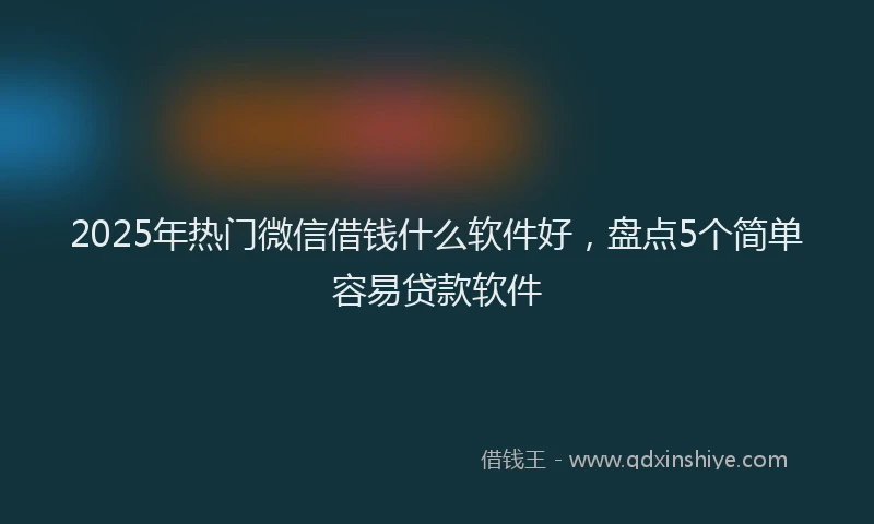 2025年热门微信借钱什么软件好，盘点5个简单容易贷款软件