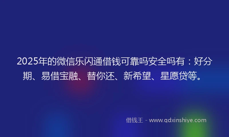 2025年的微信乐闪通借钱可靠吗安全吗有：好分期、易借宝融、替你还、新希望、星愿贷等。