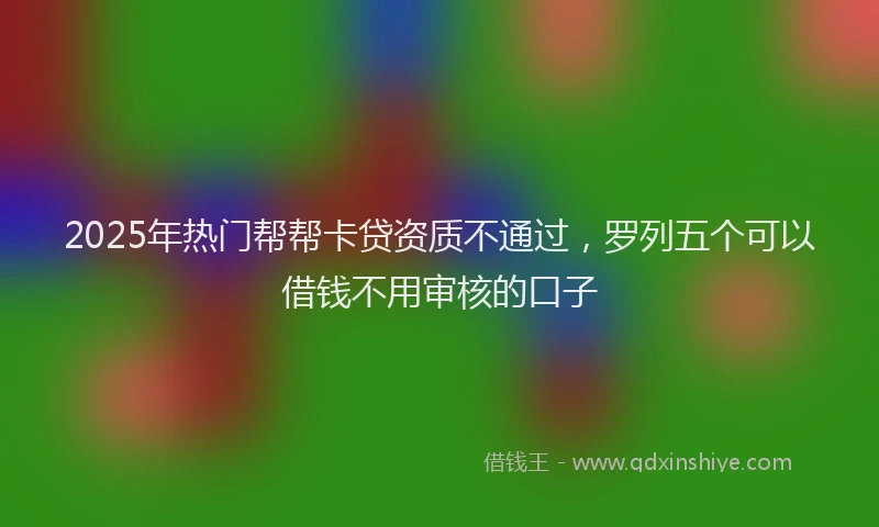 2025年热门帮帮卡贷资质不通过，罗列五个可以借钱不用审核的口子