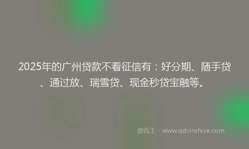 2025年的广州贷款不看征信有：好分期、随手贷、通过放、瑞雪贷、现金秒贷宝融等。