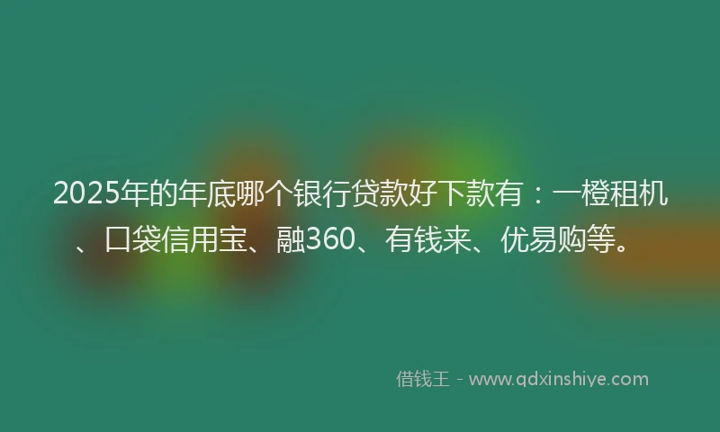 2025年的年底哪个银行贷款好下款有：一橙租机、口袋信用宝、融360、有钱来、优易购等。