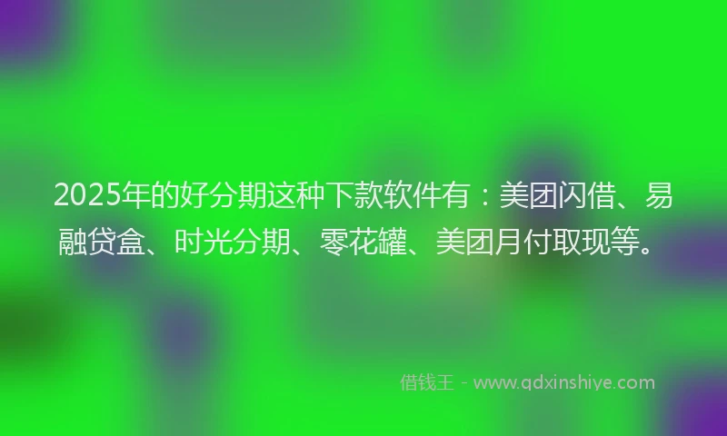 2025年的好分期这种下款软件有：美团闪借、易融贷盒、时光分期、零花罐、美团月付取现等。
