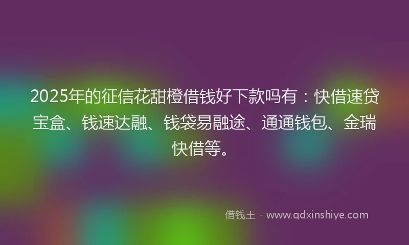 2025年的征信花甜橙借钱好下款吗有：快借速贷宝盒、钱速达融、钱袋易融途、通通钱包、金瑞快借等。