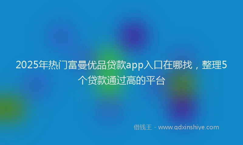 2025年热门富曼优品贷款app入口在哪找，整理5个贷款通过高的平台
