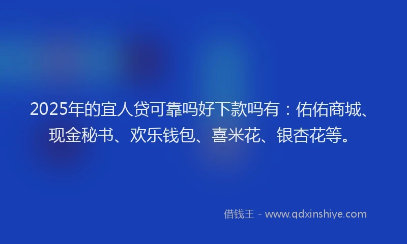 2025年的宜人贷可靠吗好下款吗有：佑佑商城、现金秘书、欢乐钱包、喜米花、银杏花等。