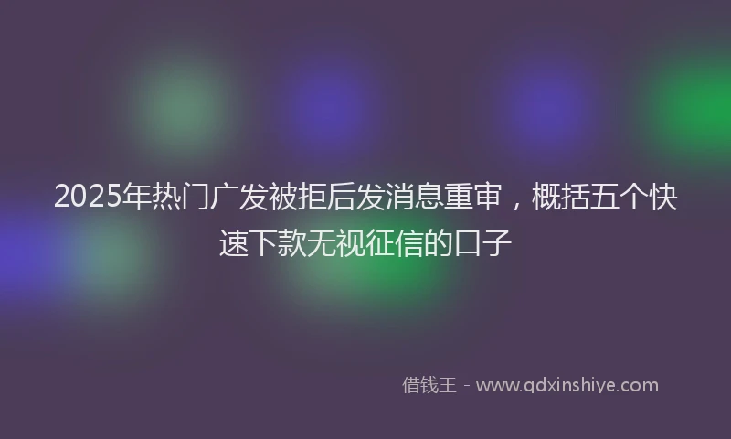 2025年热门广发被拒后发消息重审，概括五个快速下款无视征信的口子