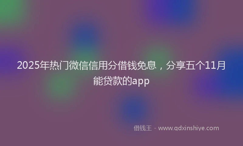 2025年热门微信信用分借钱免息，分享五个11月能贷款的app