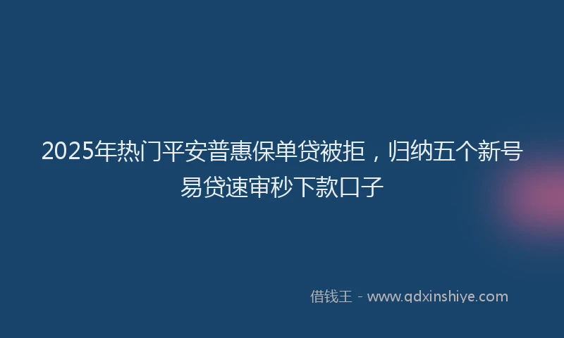 2025年热门平安普惠保单贷被拒，归纳五个新号易贷速审秒下款口子