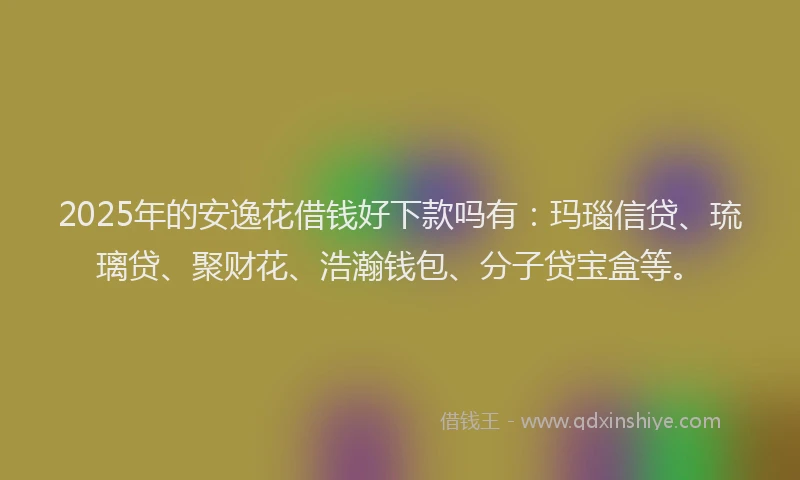 2025年的安逸花借钱好下款吗有：玛瑙信贷、琉璃贷、聚财花、浩瀚钱包、分子贷宝盒等。