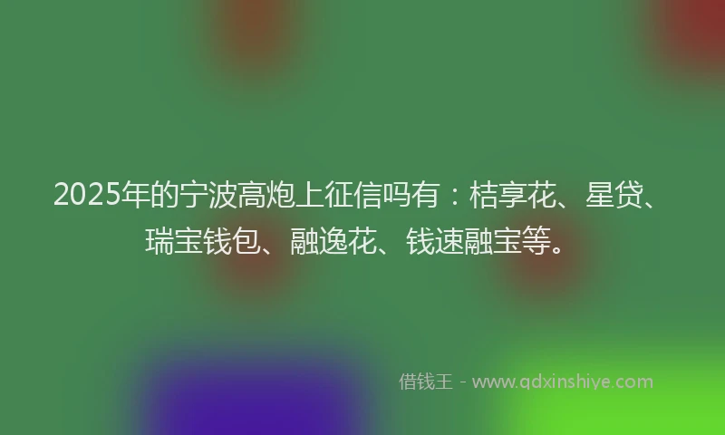 2025年的宁波高炮上征信吗有：桔享花、星贷、瑞宝钱包、融逸花、钱速融宝等。