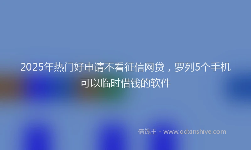 2025年热门好申请不看征信网贷，罗列5个手机可以临时借钱的软件