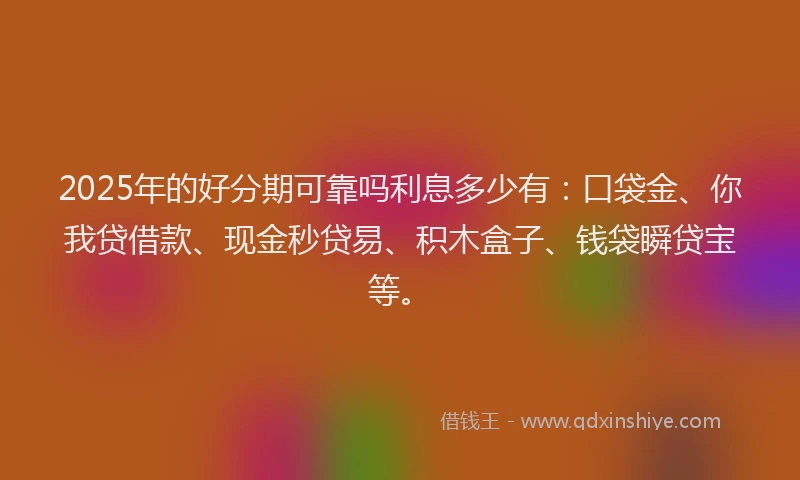 2025年的好分期可靠吗利息多少有：口袋金、你我贷借款、现金秒贷易、积木盒子、钱袋瞬贷宝等。
