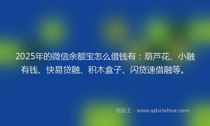2025年的微信余额宝怎么借钱有：葫芦花、小融有钱、快易贷融、积木盒子、闪贷速借融等。