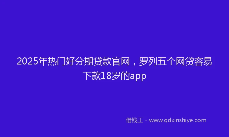 2025年热门好分期贷款官网，罗列五个网贷容易下款18岁的app