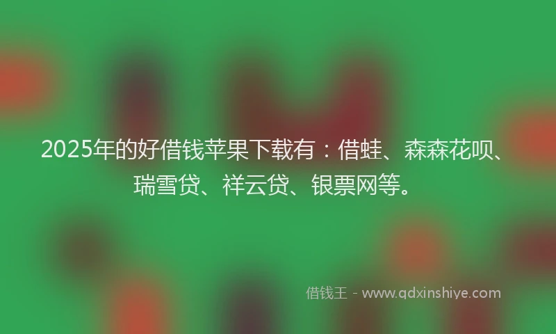 2025年的好借钱苹果下载有：借蛙、森森花呗、瑞雪贷、祥云贷、银票网等。
