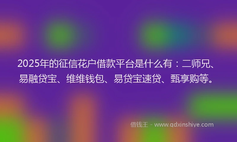 2025年的征信花户借款平台是什么有：二师兄、易融贷宝、维维钱包、易贷宝速贷、甄享购等。