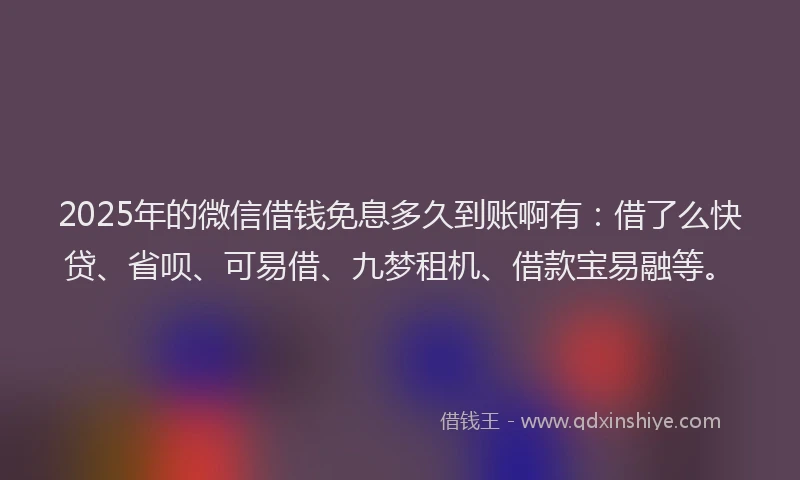 2025年的微信借钱免息多久到账啊有：借了么快贷、省呗、可易借、九梦租机、借款宝易融等。