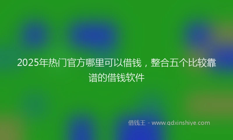 2025年热门官方哪里可以借钱，整合五个比较靠谱的借钱软件