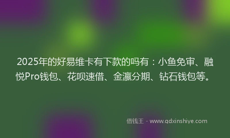 2025年的好易维卡有下款的吗有：小鱼免审、融悦Pro钱包、花呗速借、金瀛分期、钻石钱包等。