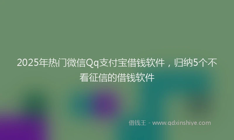 2025年热门微信Qq支付宝借钱软件，归纳5个不看征信的借钱软件