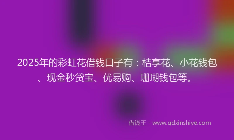 2025年的彩虹花借钱口子有：桔享花、小花钱包、现金秒贷宝、优易购、珊瑚钱包等。