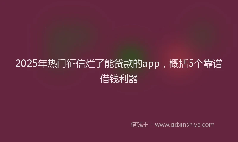 2025年热门征信烂了能贷款的app，概括5个靠谱借钱利器