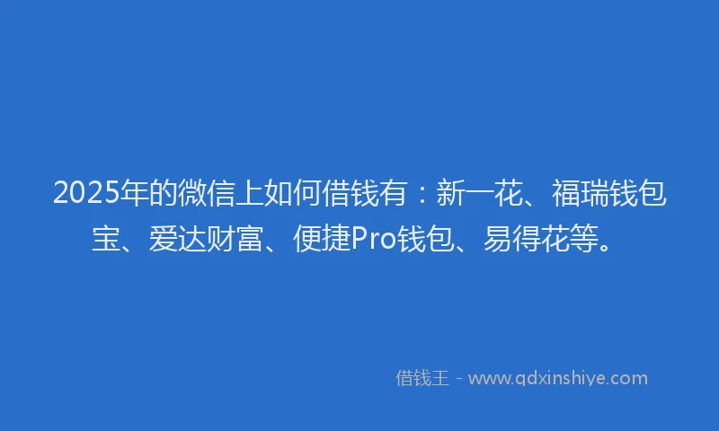 2025年的微信上如何借钱有：新一花、福瑞钱包宝、爱达财富、便捷Pro钱包、易得花等。