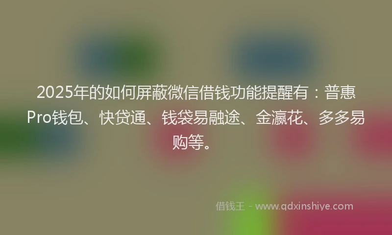2025年的如何屏蔽微信借钱功能提醒有：普惠Pro钱包、快贷通、钱袋易融途、金瀛花、多多易购等。