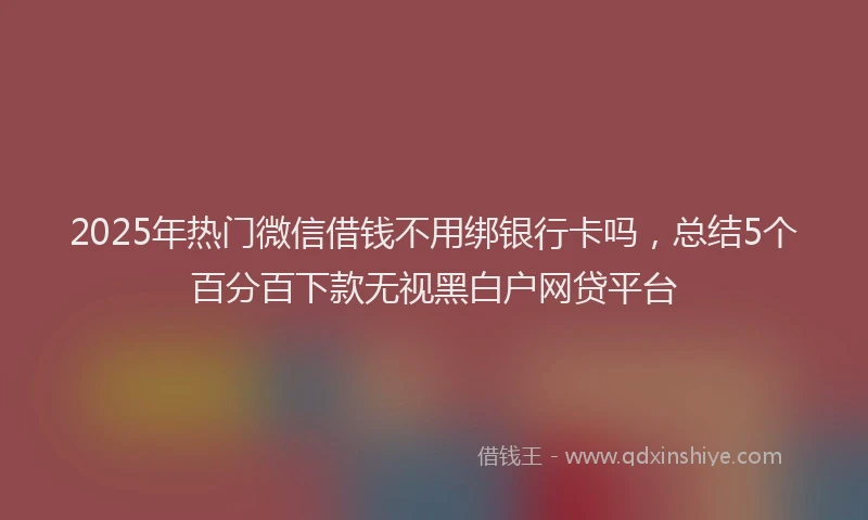 2025年热门微信借钱不用绑银行卡吗，总结5个百分百下款无视黑白户网贷平台