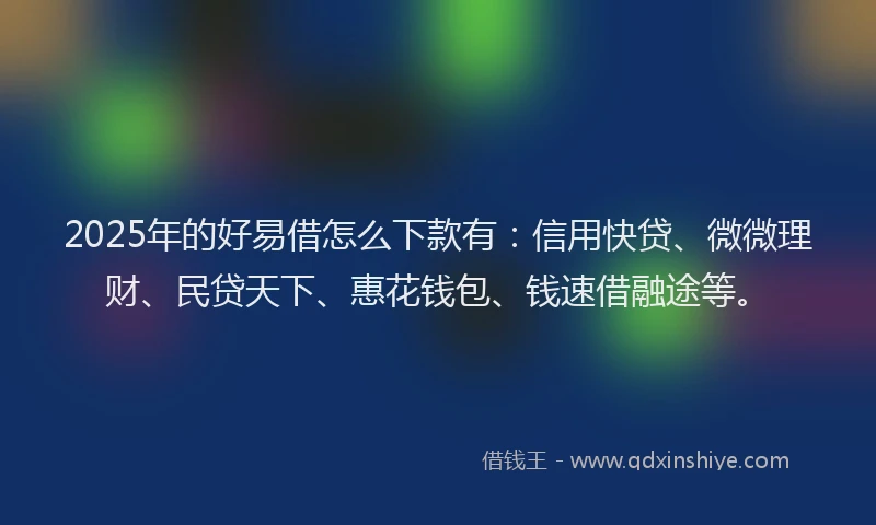 2025年的好易借怎么下款有：信用快贷、微微理财、民贷天下、惠花钱包、钱速借融途等。