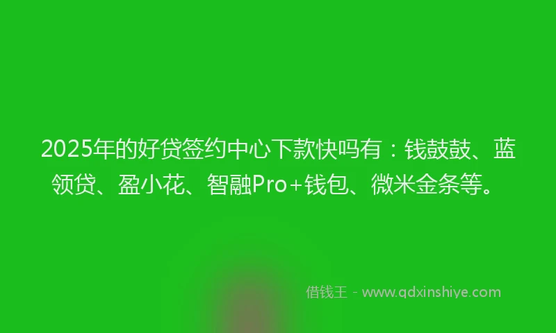 2025年的好贷签约中心下款快吗有：钱鼓鼓、蓝领贷、盈小花、智融Pro+钱包、微米金条等。