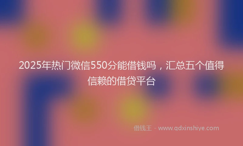 2025年热门微信550分能借钱吗，汇总五个值得信赖的借贷平台