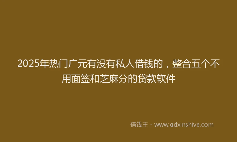 2025年热门广元有没有私人借钱的，整合五个不用面签和芝麻分的贷款软件
