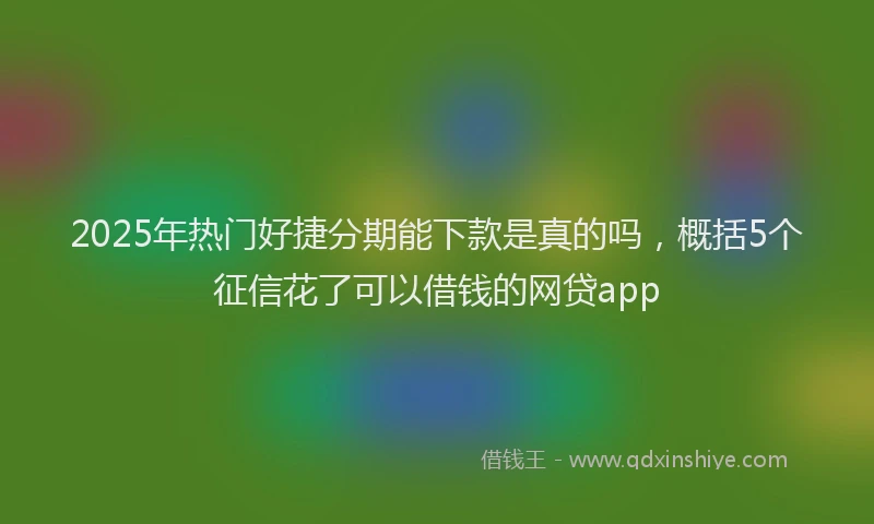 2025年热门好捷分期能下款是真的吗，概括5个征信花了可以借钱的网贷app